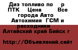 Диз.топливо по 30 р. ПТК. › Цена ­ 30 - Все города Авто » Автохимия, ГСМ и расходники   . Алтайский край,Бийск г.